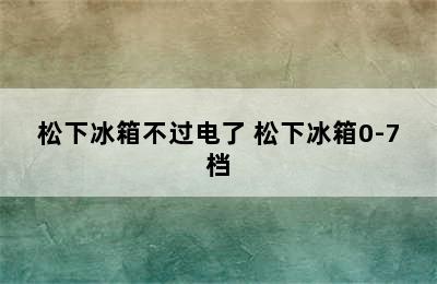 松下冰箱不过电了 松下冰箱0-7档